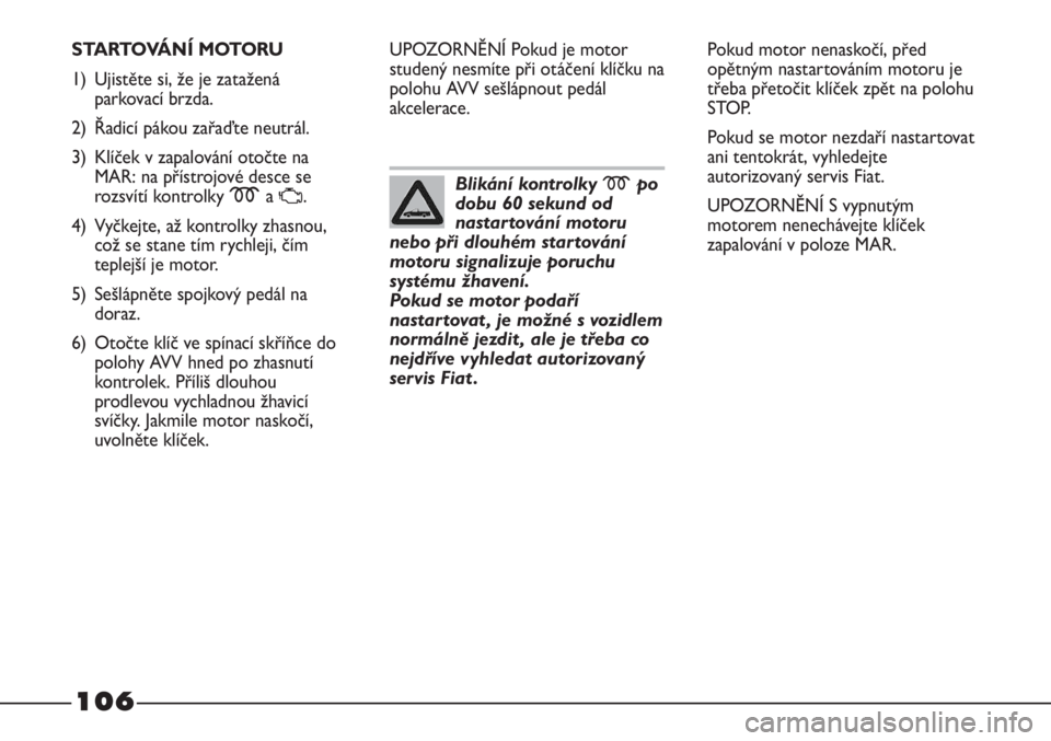 FIAT STRADA 2011  Návod k použití a údržbě (in Czech) 106
STARTOVÁNÍ MOTORU
1) Ujistěte si, že je zatažená
parkovací brzda.
2) Řadicí pákou zařaďte neutrál.
3) Klíček v zapalování otočte na
MAR: na přístrojové desce se
rozsvítí kon