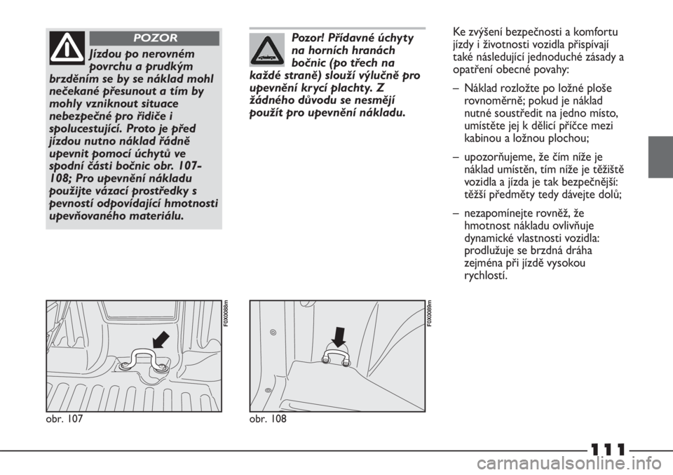 FIAT STRADA 2011  Návod k použití a údržbě (in Czech) 111
obr. 107
F0X0088m
Jízdou po nerovném
povrchu a prudkým
brzděním se by se náklad mohl
nečekané přesunout a tím by
mohly vzniknout situace
nebezpečné pro řidiče i
spolucestující. Pro