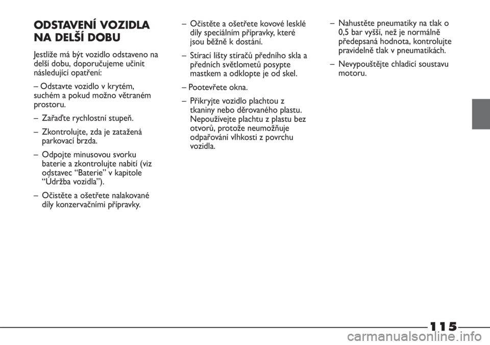 FIAT STRADA 2011  Návod k použití a údržbě (in Czech) 115
ODSTAVENÍ VOZIDLA 
NA DELŠÍ DOBU
Jestliže má být vozidlo odstaveno na
delší dobu, doporučujeme učinit
následující opatření:
– Odstavte vozidlo v krytém,
suchém a pokud možno v�