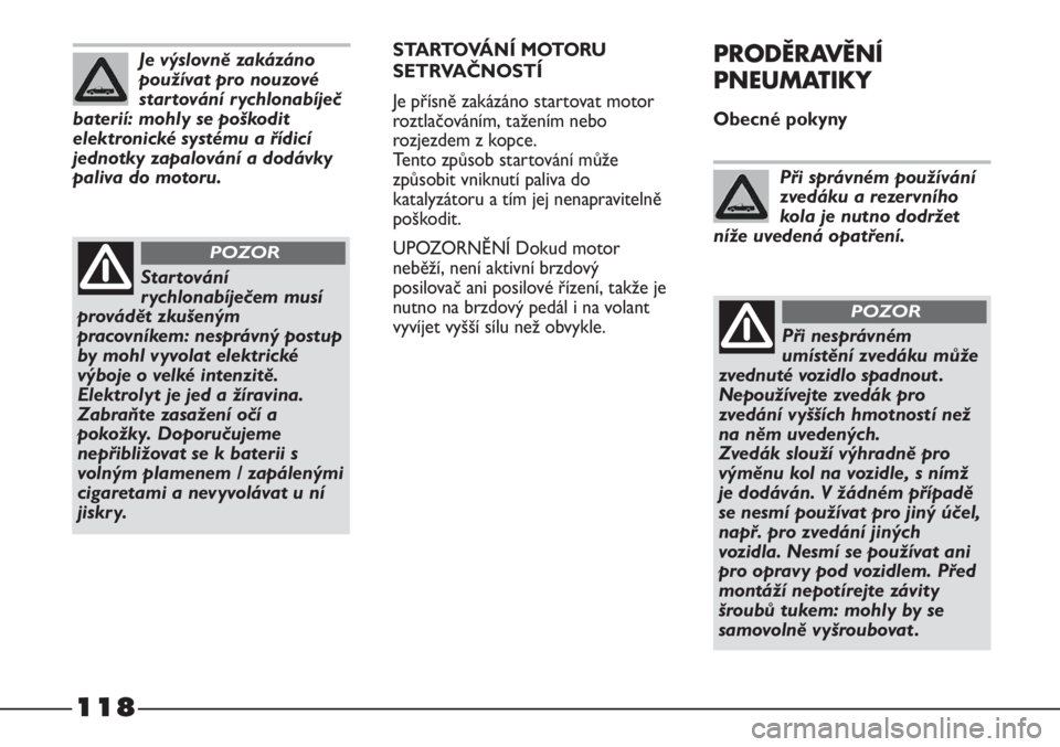FIAT STRADA 2011  Návod k použití a údržbě (in Czech) 118
STARTOVÁNÍ MOTORU
SETRVAČNOSTÍ
Je přísně zakázáno startovat motor
roztlačováním, tažením nebo
rozjezdem z kopce. 
Tento způsob startování může
způsobit vniknutí paliva do
kata