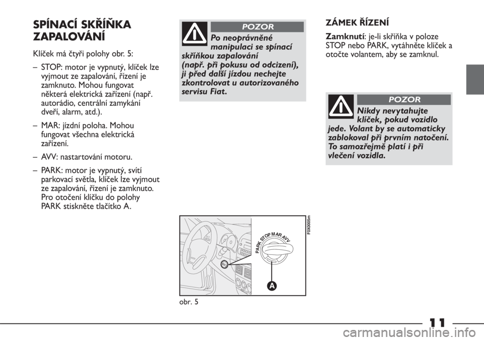 FIAT STRADA 2011  Návod k použití a údržbě (in Czech) 11
ZÁMEK ŘÍZENÍ
Zamknutí: je-li skříňka v poloze
STOP nebo PARK, vytáhněte klíček a
otočte volantem, aby se zamknul.SPÍNACÍ SKŘÍŇKA
ZAPALOVÁNÍ
Klíček má čtyři polohy obr. 5:
�