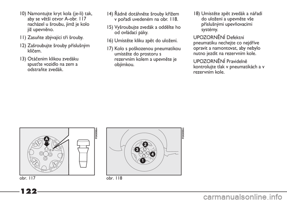 FIAT STRADA 2012  Návod k použití a údržbě (in Czech) 122
10) Namontujte kryt kola (je-li) tak,
aby se větší otvor A-obr. 117
nacházel u šroubu, jímž je kolo
již upevněno.
11) Zasuňte zbývající tři šrouby.
12) Zašroubujte šrouby příslu