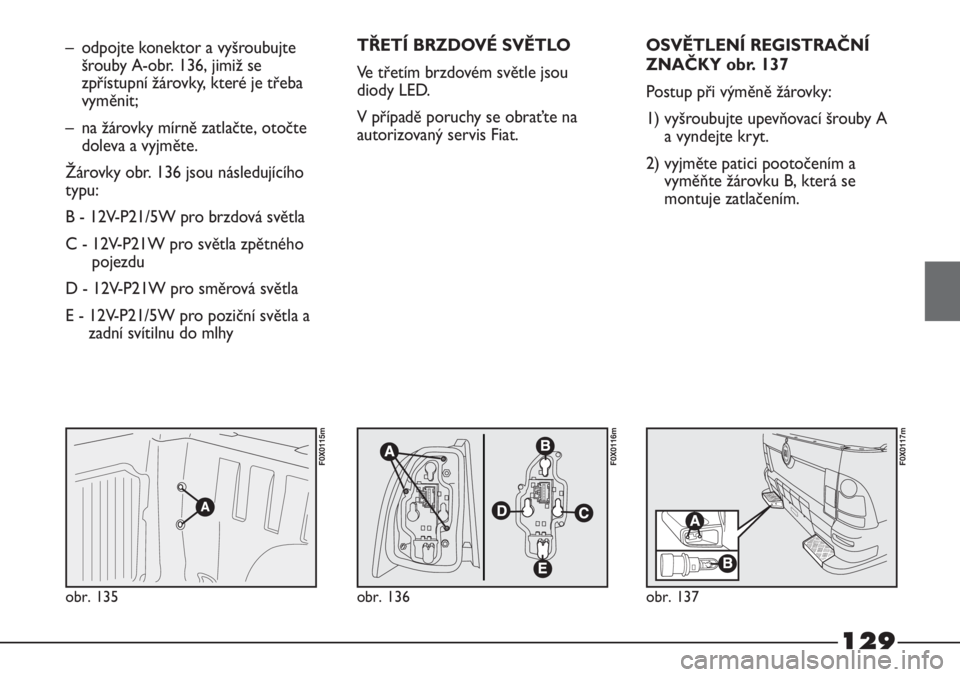 FIAT STRADA 2011  Návod k použití a údržbě (in Czech) 129
obr. 135
F0X0115m
obr. 136
F0X0116m
obr. 137
F0X0117m
– odpojte konektor a vyšroubujte
šrouby A-obr. 136, jimiž se
zpřístupní žárovky, které je třeba
vyměnit;
– na žárovky mírně