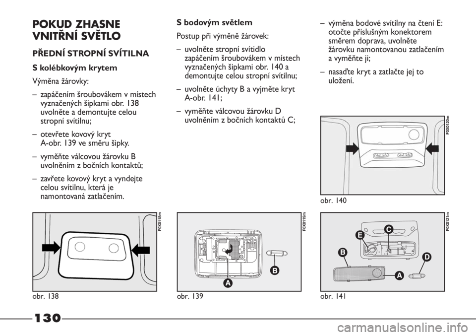 FIAT STRADA 2011  Návod k použití a údržbě (in Czech) 130
POKUD ZHASNE
VNITŘNÍ SVĚTLO
PŘEDNÍ STROPNÍ SVÍTILNA 
S kolébkovým krytem
Výměna žárovky:
– zapáčením šroubovákem v místech
vyznačených šipkami obr. 138
uvolněte a demontuj