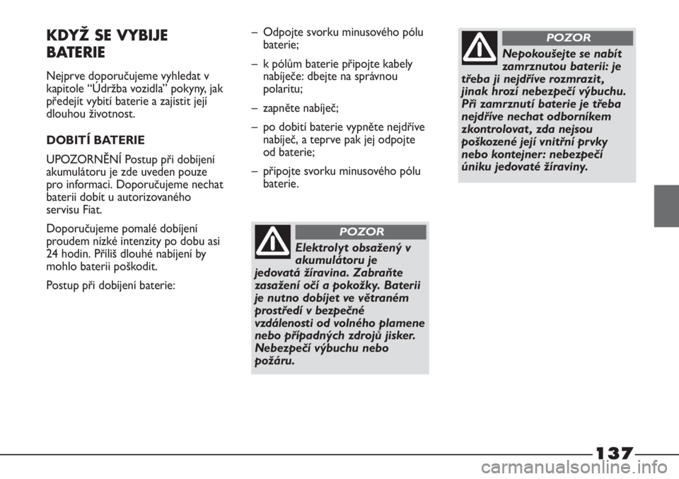 FIAT STRADA 2011  Návod k použití a údržbě (in Czech) 137
KDYŽ SE VYBIJE 
BATERIE
Nejprve doporučujeme vyhledat v
kapitole “Údržba vozidla” pokyny, jak
předejít vybití baterie a zajistit její
dlouhou životnost.
DOBITÍ BATERIE
UPOZORNĚNÍ P