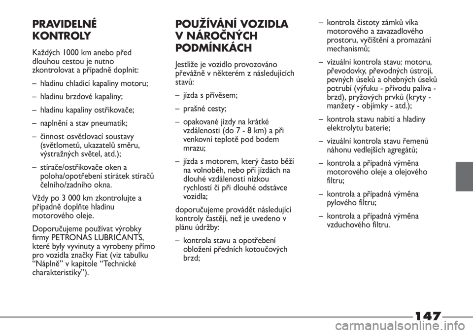 FIAT STRADA 2011  Návod k použití a údržbě (in Czech) 147
PRAVIDELNÉ
KONTROLY
Každých 1000 km anebo před
dlouhou cestou je nutno
zkontrolovat a případně doplnit:
– hladinu chladicí kapaliny motoru;
– hladinu brzdové kapaliny;
– hladinu kap