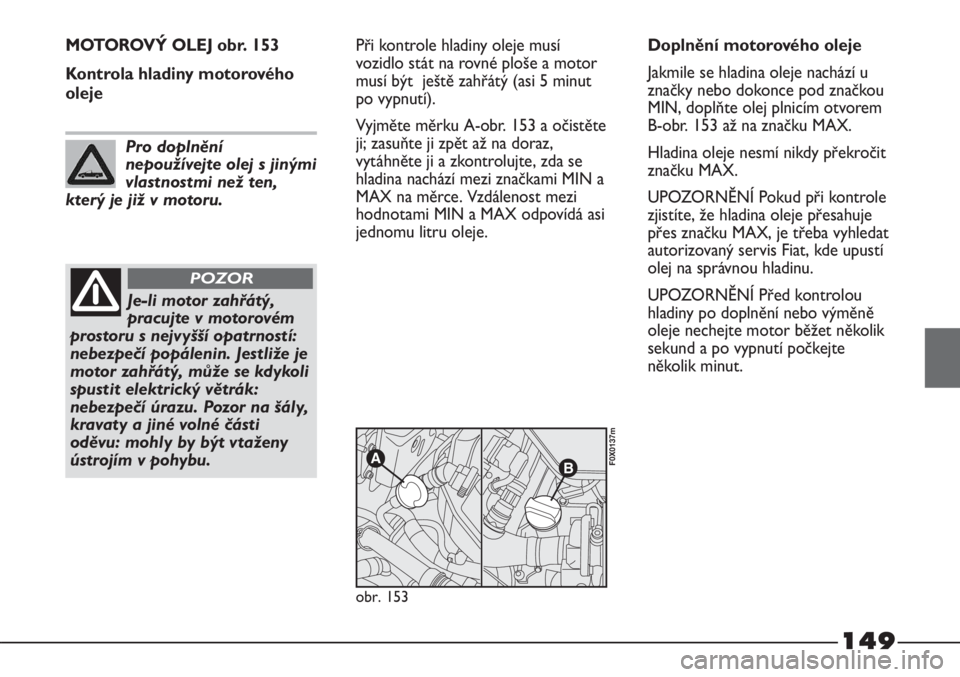 FIAT STRADA 2011  Návod k použití a údržbě (in Czech) 149
MOTOROVÝ OLEJ obr. 153
Kontrola hladiny motorového
olejePři kontrole hladiny oleje musí
vozidlo stát na rovné ploše a motor
musí být  ještě zahřátý (asi 5 minut
po vypnutí).
Vyjmět