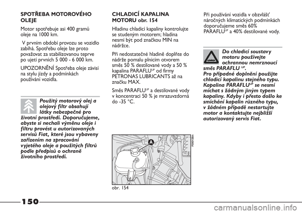 FIAT STRADA 2011  Návod k použití a údržbě (in Czech) 150
Při používání vozidla v obzvlášť
náročných klimatických podmínkách
doporučujeme směs 60%
PARAFLU
UPa 40% destilované vody.
obr. 154
F0X0138m
SPOTŘEBA MOTOROVÉHO
OLEJE
Motor spot