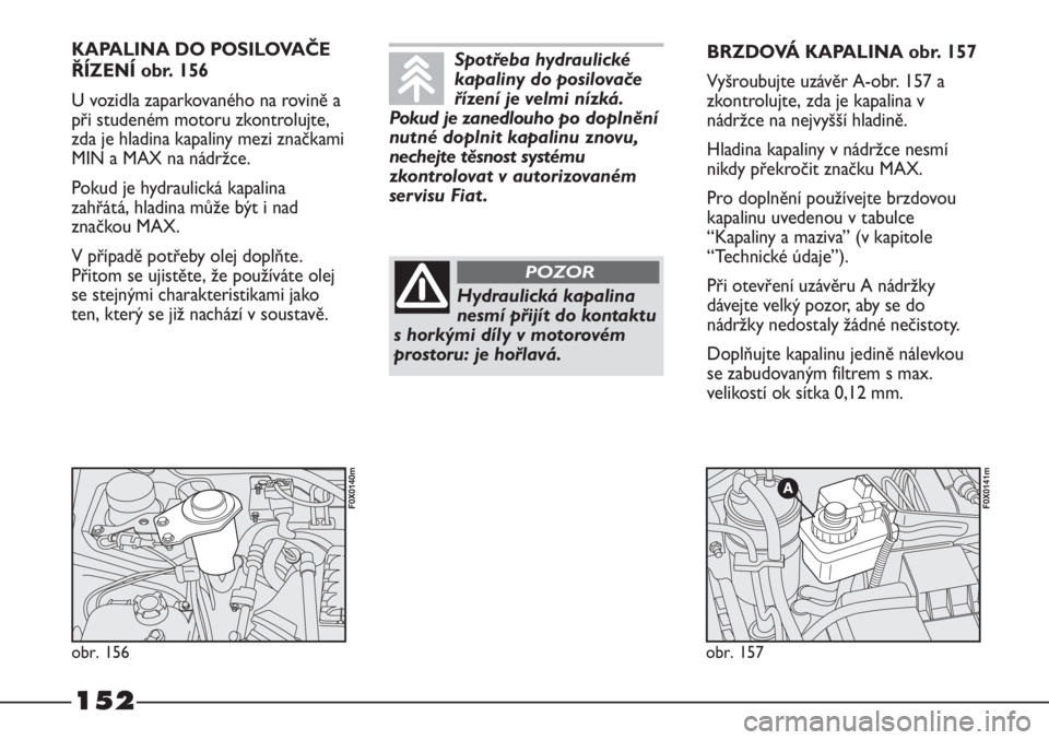 FIAT STRADA 2011  Návod k použití a údržbě (in Czech) 152
KAPALINA DO POSILOVAČE
ŘÍZENÍ obr. 156
U vozidla zaparkovaného na rovině a
při studeném motoru zkontrolujte,
zda je hladina kapaliny mezi značkami
MIN a MAX na nádržce.
Pokud je hydraul