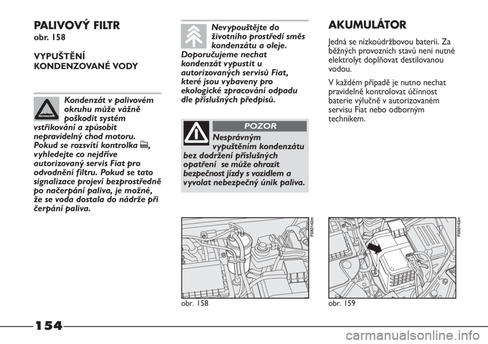 FIAT STRADA 2011  Návod k použití a údržbě (in Czech) 154
PALIVOVÝ FILTR 
obr. 158
VYPUŠTĚNÍ
KONDENZOVANÉ VODY
obr. 158
F0X0142m
obr. 159
F0X0143m
AKUMULÁTOR
Jedná se nízkoúdržbovou baterii. Za
běžných provozních stavů není nutné
elektro