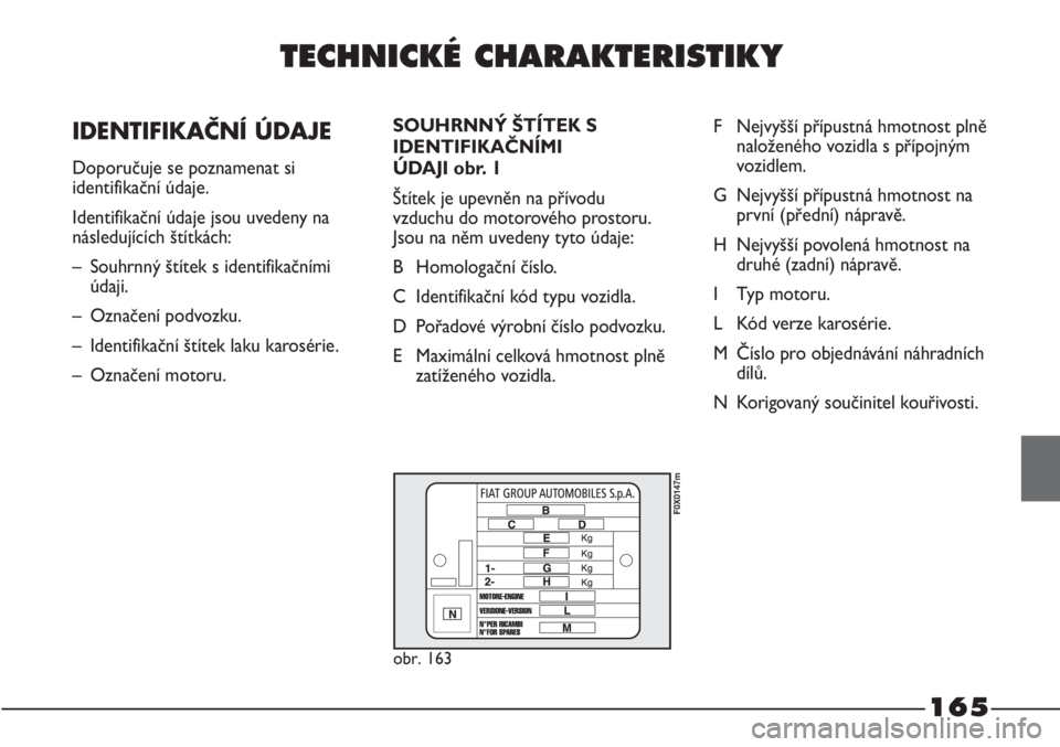 FIAT STRADA 2011  Návod k použití a údržbě (in Czech) 165
TECHNICKÉ CHARAKTERISTIKY
   
IDENTIFIKAČNÍ ÚDAJE
Doporučuje se poznamenat si
identifikační údaje. 
Identifikační údaje jsou uvedeny na
následujících štítkách:
–  Souhrnný št�