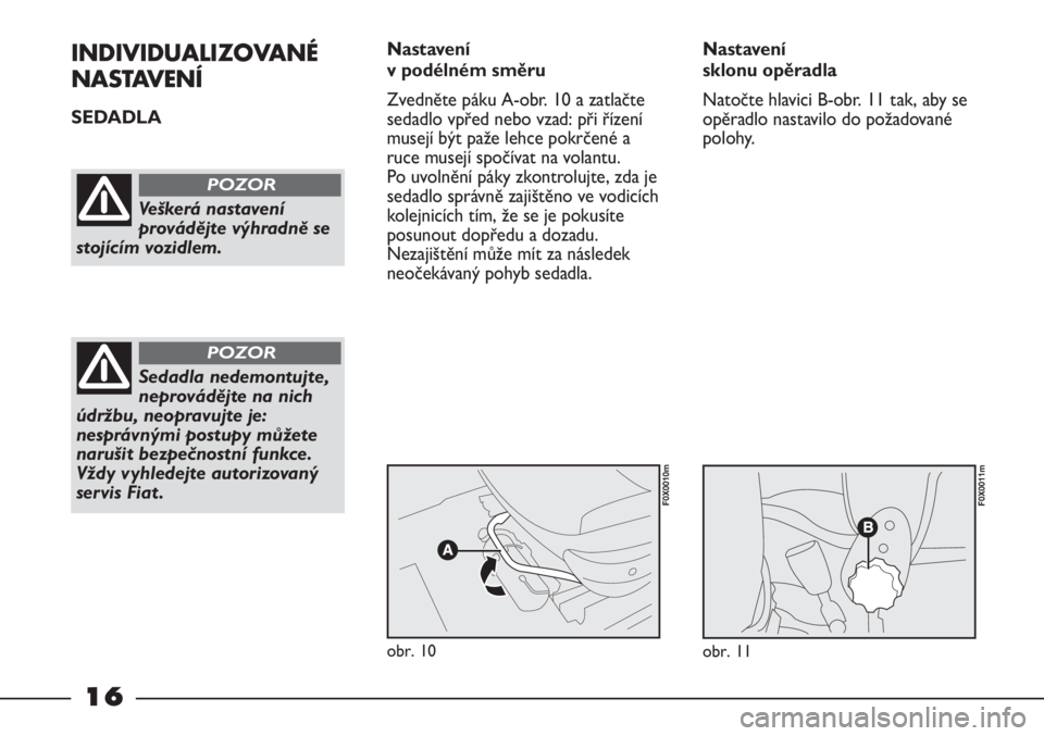 FIAT STRADA 2011  Návod k použití a údržbě (in Czech) 16
INDIVIDUALIZOVANÉ
NASTAVENÍ
SEDADLA Nastavení 
v podélném směru
Zvedněte páku A-obr. 10 a zatlačte
sedadlo vpřed nebo vzad: při řízení
musejí být paže lehce pokrčené a
ruce musej