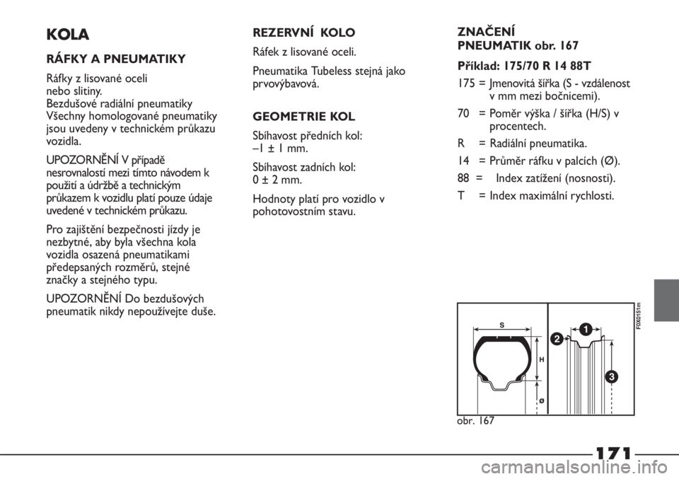 FIAT STRADA 2011  Návod k použití a údržbě (in Czech) 171
KOLA
RÁFKY A PNEUMATIKY
Ráfky z lisované oceli 
nebo slitiny. 
Bezdušové radiální pneumatiky
Všechny homologované pneumatiky
jsou uvedeny v technickém průkazu
vozidla.
UPOZORNĚNÍ V p�