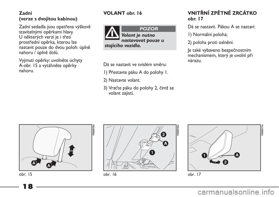 FIAT STRADA 2011  Návod k použití a údržbě (in Czech) 18
VNITŘNÍ ZPĚTNÉ ZRCÁTKO
obr. 17
Dá se nastavit. Pákou A se nastaví:
1) Normální poloha;
2) poloha proti oslnění.
Je také vybaveno bezpečnostním
mechanismem, který je uvolní při
ná