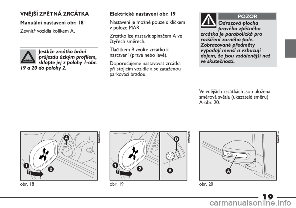 FIAT STRADA 2011  Návod k použití a údržbě (in Czech) 19
obr. 18
F0X0019m
VNĚJŠÍ ZPĚTNÁ ZRCÁTKA 
Manuální nastavení obr. 18
Zevnitř vozidla kolíkem A.Elektrické nastavení obr. 19
Nastavení je možné pouze s klíčkem
v poloze MAR.
Zrcátko