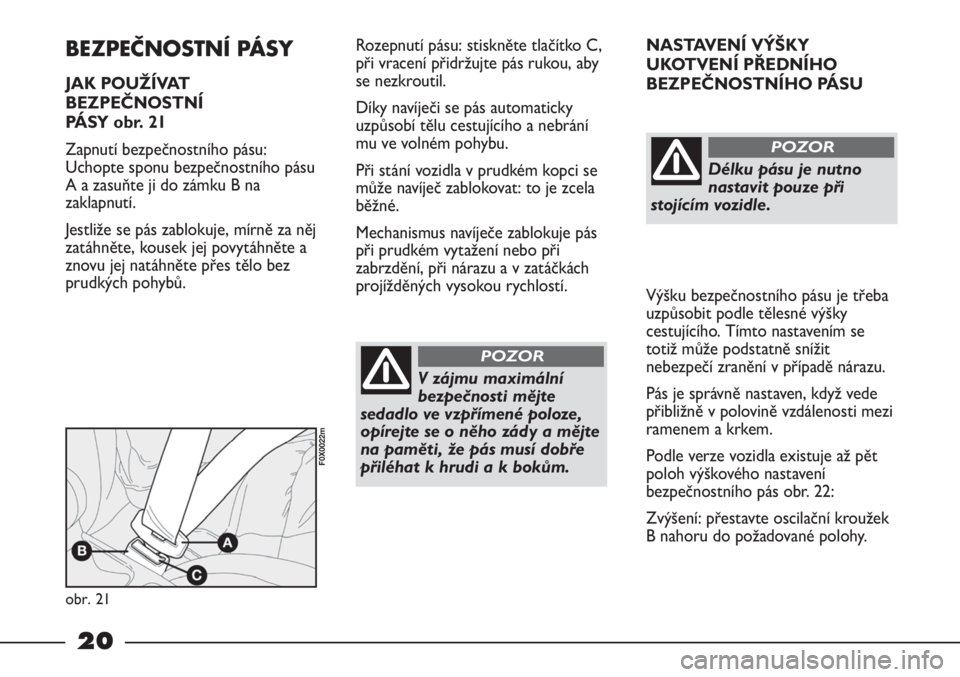 FIAT STRADA 2011  Návod k použití a údržbě (in Czech) 20
NASTAVENÍ VÝŠKY
UKOTVENÍ PŘEDNÍHO
BEZPEČNOSTNÍHO PÁSU
Výšku bezpečnostního pásu je třeba
uzpůsobit podle tělesné výšky
cestujícího. Tímto nastavením se
totiž může podstat
