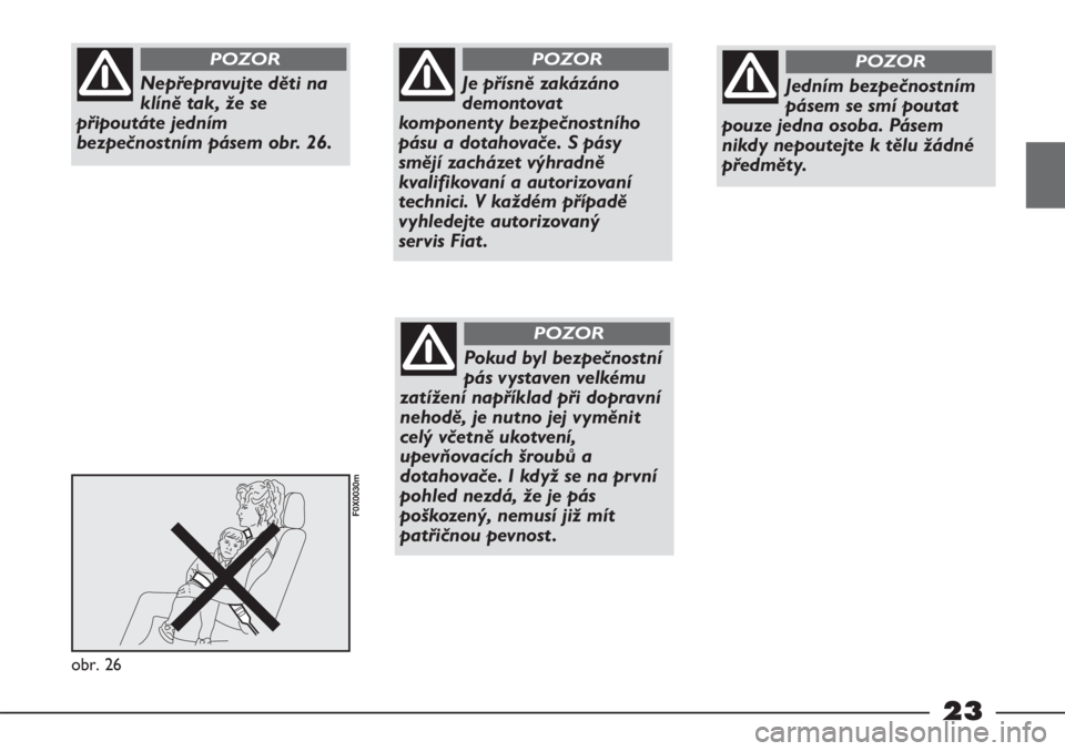 FIAT STRADA 2011  Návod k použití a údržbě (in Czech) 23
obr. 26
F0X0030m
Nepřepravujte děti na
klíně tak, že se
připoutáte jedním
bezpečnostním pásem obr. 26.
POZOR
Je přísně zakázáno
demontovat
komponenty bezpečnostního
pásu a dotaho