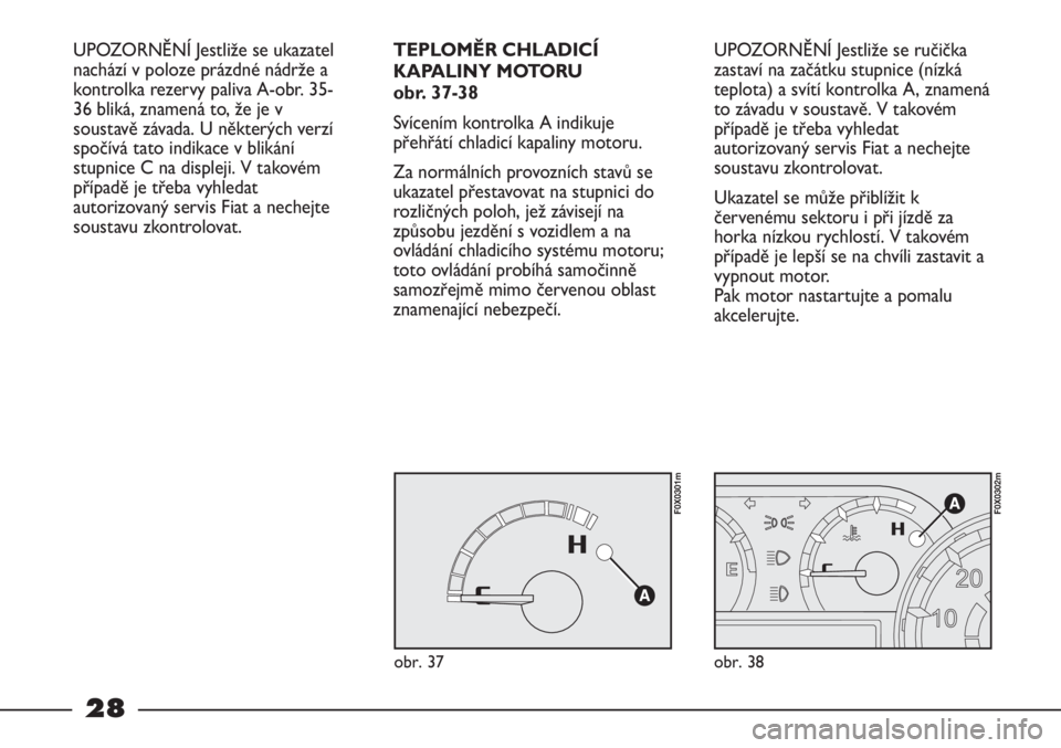 FIAT STRADA 2011  Návod k použití a údržbě (in Czech) 28
UPOZORNĚNÍ Jestliže se ručička
zastaví na začátku stupnice (nízká
teplota) a svítí kontrolka A, znamená
to závadu v soustavě. V takovém
případě je třeba vyhledat
autorizovaný s