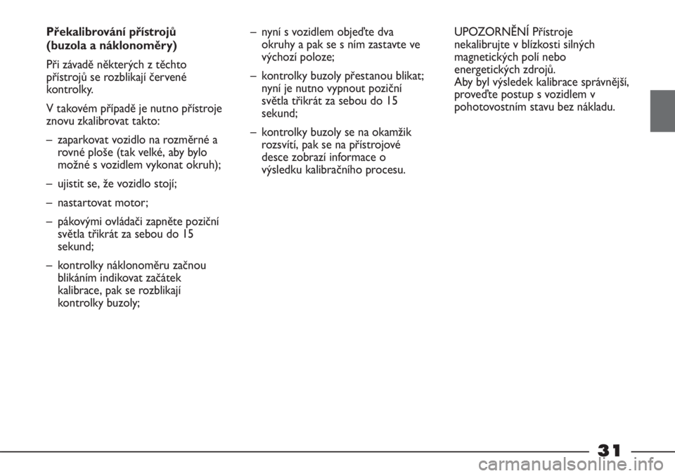 FIAT STRADA 2011  Návod k použití a údržbě (in Czech) 31
Překalibrování přístrojů 
(buzola a náklonoměry)
Při závadě některých z těchto
přístrojů se rozblikají červené
kontrolky. 
V takovém případě je nutno přístroje
znovu zkali