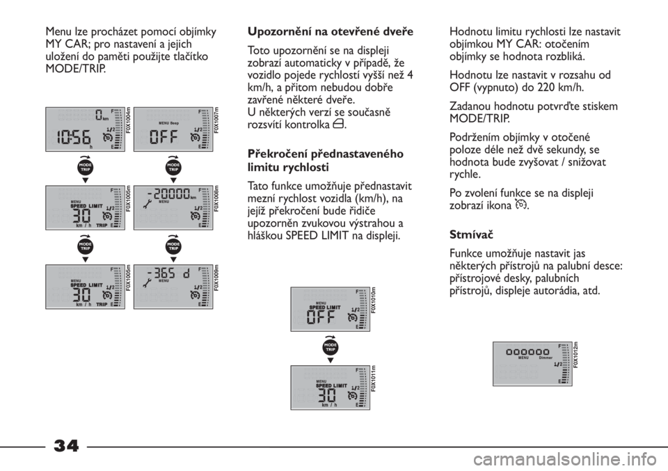 FIAT STRADA 2011  Návod k použití a údržbě (in Czech) 34
Hodnotu limitu rychlosti lze nastavit
objímkou MY CAR: otočením
objímky se hodnota rozbliká.
Hodnotu lze nastavit v rozsahu od
OFF (vypnuto) do 220 km/h.
Zadanou hodnotu potvrďte stiskem
MODE