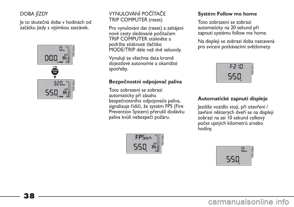 FIAT STRADA 2011  Návod k použití a údržbě (in Czech) 38
DOBA JÍZDY
Je to skutečná doba v hodinách od
začátku jízdy s výjimkou zastávek. VYNULOVÁNÍ POČÍTAČE 
TRIP COMPUTER (reset)
Pro vynulování dat (reset) a zahájení
nové cesty sledov