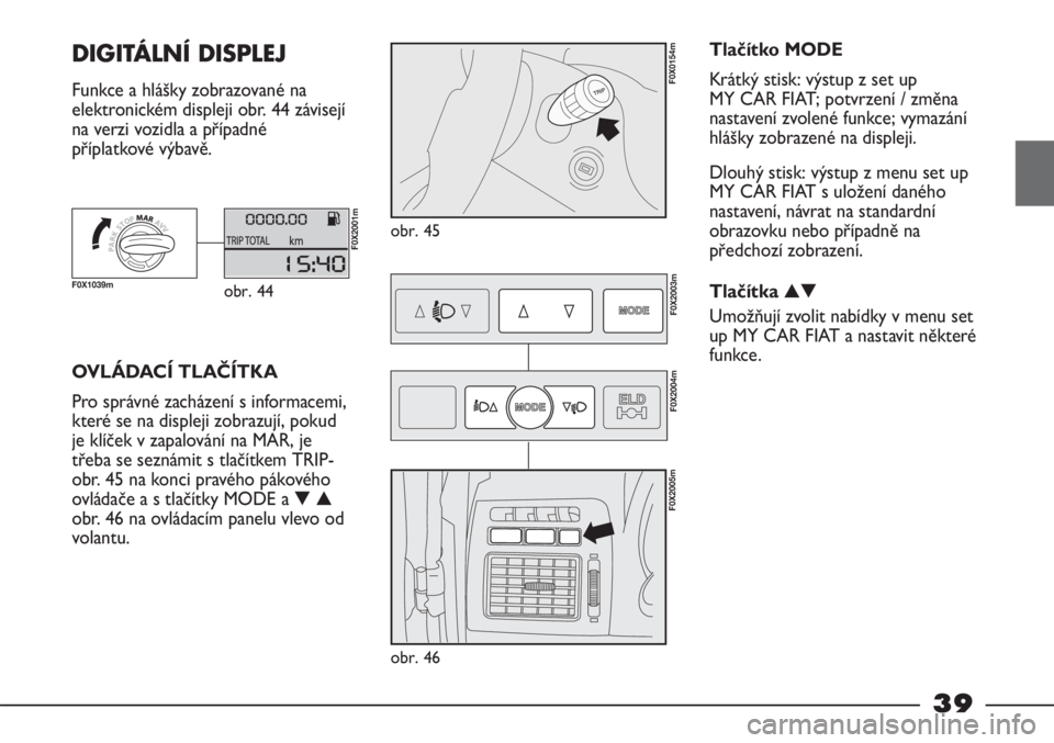 FIAT STRADA 2011  Návod k použití a údržbě (in Czech) 39
DIGITÁLNÍ DISPLEJ  
Funkce a hlášky zobrazované na
elektronickém displeji obr. 44 závisejí
na verzi vozidla a případné
příplatkové výbavě.
obr. 45
F0X0154m
OVLÁDACÍ TLAČÍTKA
Pro