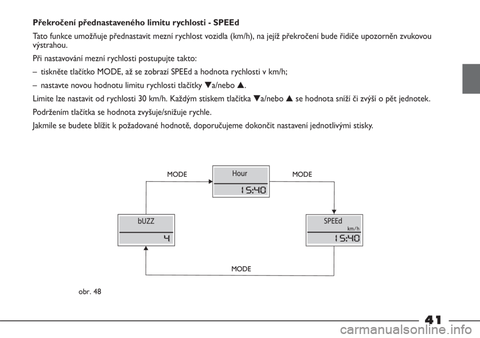 FIAT STRADA 2011  Návod k použití a údržbě (in Czech) 41
Překročení přednastaveného limitu rychlosti - SPEEd
Tato funkce umožňuje přednastavit mezní rychlost vozidla (km/h), na jejíž překročení bude řidiče upozorněn zvukovou
výstrahou.
