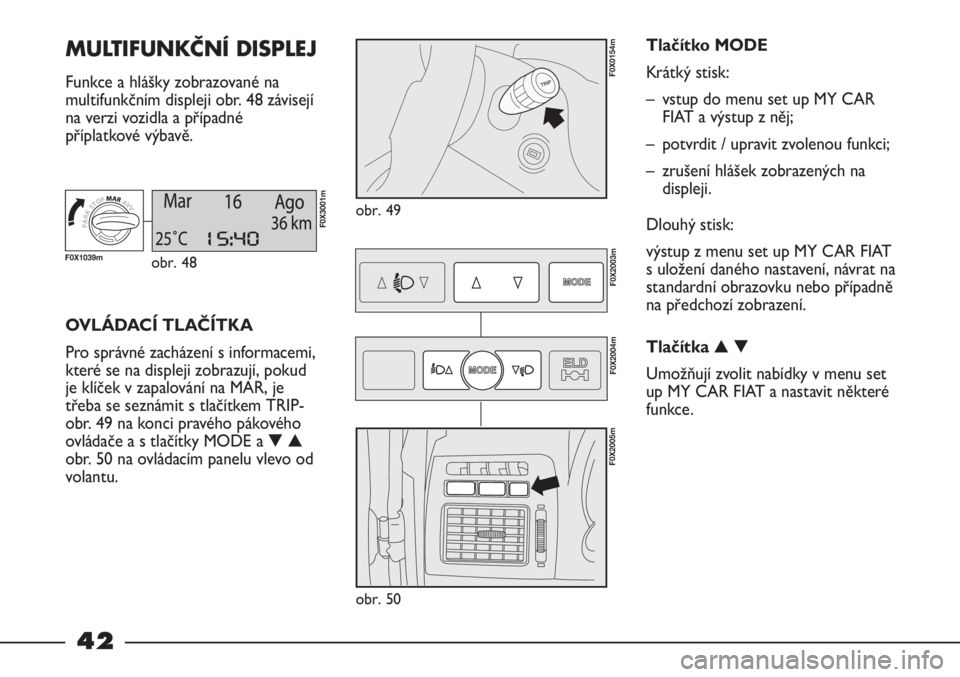 FIAT STRADA 2011  Návod k použití a údržbě (in Czech) 42
MULTIFUNKČNÍ DISPLEJ 
Funkce a hlášky zobrazované na
multifunkčním displeji obr. 48 závisejí
na verzi vozidla a případné
příplatkové výbavě.
obr. 49
F0X0154m
OVLÁDACÍ TLAČÍTKA
