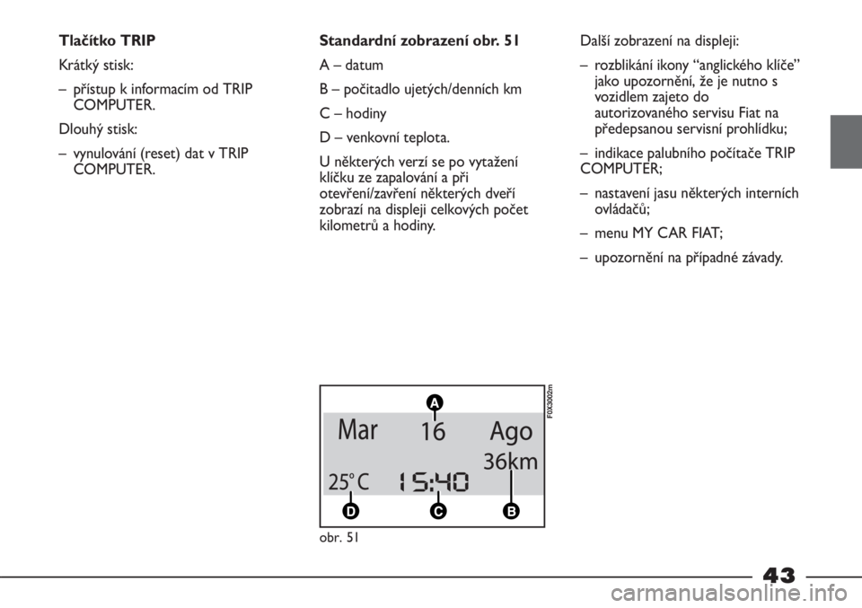 FIAT STRADA 2011  Návod k použití a údržbě (in Czech) 43
Tlačítko TRIP
Krátký stisk:
– přístup k informacím od TRIP
COMPUTER.
Dlouhý stisk:
– vynulování (reset) dat v TRIP
COMPUTER.Standardní zobrazení obr. 51
A – datum
B – počitadlo