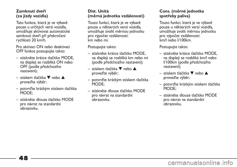 FIAT STRADA 2011  Návod k použití a údržbě (in Czech) 48
Cons. (měrné jednotka
spotřeby paliva)
Touto funkcí, která je ve výbavě
pouze u některých verzí vozidla,
umožňuje zvolit měrnou jednotku
pro výpočet vzdálenosti: 
km/l nebo l/100km.