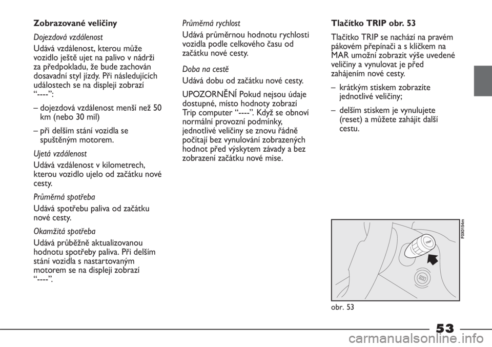 FIAT STRADA 2011  Návod k použití a údržbě (in Czech) 53
Zobrazované veličiny
Dojezdová vzdálenost
Udává vzdálenost, kterou může
vozidlo ještě ujet na palivo v nádrži
za předpokladu, že bude zachován
dosavadní styl jízdy. Při následuj