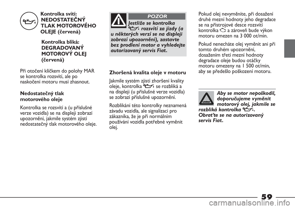 FIAT STRADA 2011  Návod k použití a údržbě (in Czech) Kontrolka svítí:
NEDOSTATEČNÝ
TLAK MOTOROVÉHO
OLEJE (červená)
Kontrolka bliká:
DEGRADOVANÝ
MOTOROVÝ OLEJ
(červená)
Při otočení klíčkem do polohy MAR
se kontrolka rozsvítí, ale po
na
