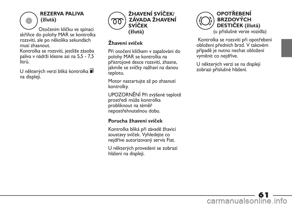 FIAT STRADA 2011  Návod k použití a údržbě (in Czech) REZERVA PALIVA 
(žlutá)
Otočením klíčku ve spínací
skříňce do polohy MAR se kontrolka
rozsvítí, ale po několika sekundách
musí zhasnout. 
Kontrolka se rozsvítí, jestliže zásoba
pal