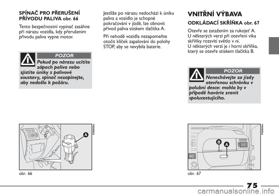 FIAT STRADA 2011  Návod k použití a údržbě (in Czech) SPÍNAČ PRO PŘERUŠENÍ
PŘÍVODU PALIVA obr. 66
Tento bezpečnostní vypínač zasáhne
při nárazu vozidla, kdy přerušením
přívodu paliva vypne motor.
obr. 66
F0X0042m
obr. 67
F0X0043m
Pokud