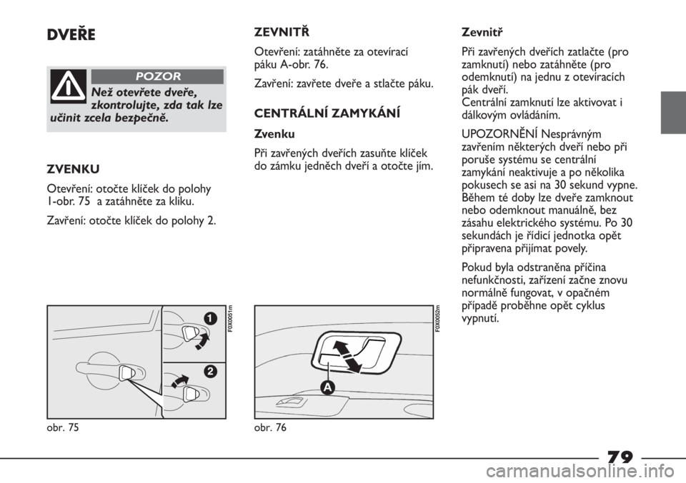 FIAT STRADA 2011  Návod k použití a údržbě (in Czech) DVEŘE
Než otevřete dveře,
zkontrolujte, zda tak lze
učinit zcela bezpečně.
POZOR
ZVENKU
Otevření: otočte klíček do polohy
1-obr. 75  a zatáhněte za kliku.
Zavření: otočte klíček do 