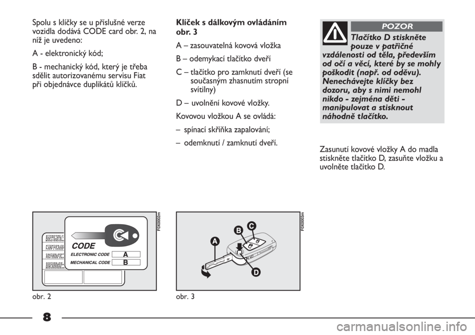 FIAT STRADA 2011  Návod k použití a údržbě (in Czech) 8
Spolu s klíčky se u příslušné verze
vozidla dodává CODE card obr. 2, na
níž je uvedeno:
A - elektronický kód; 
B - mechanický kód, který je třeba
sdělit autorizovanému servisu Fiat