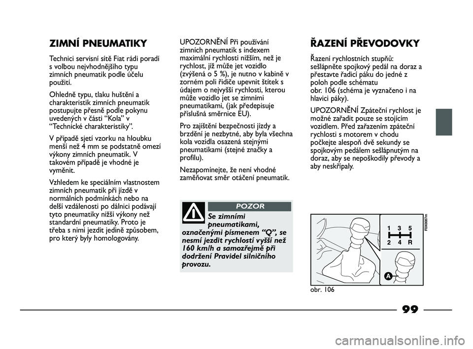 FIAT STRADA 2014  Návod k použití a údržbě (in Czech) 99
ZIMNÍ PNEUMATIKY
Technici servisní sítě Fiat rádi poradí
s volbou nejvhodnějšího typu
zimních pneumatik podle účelu
použití.
Ohledně typu, tlaku huštění a
charakteristik zimních 