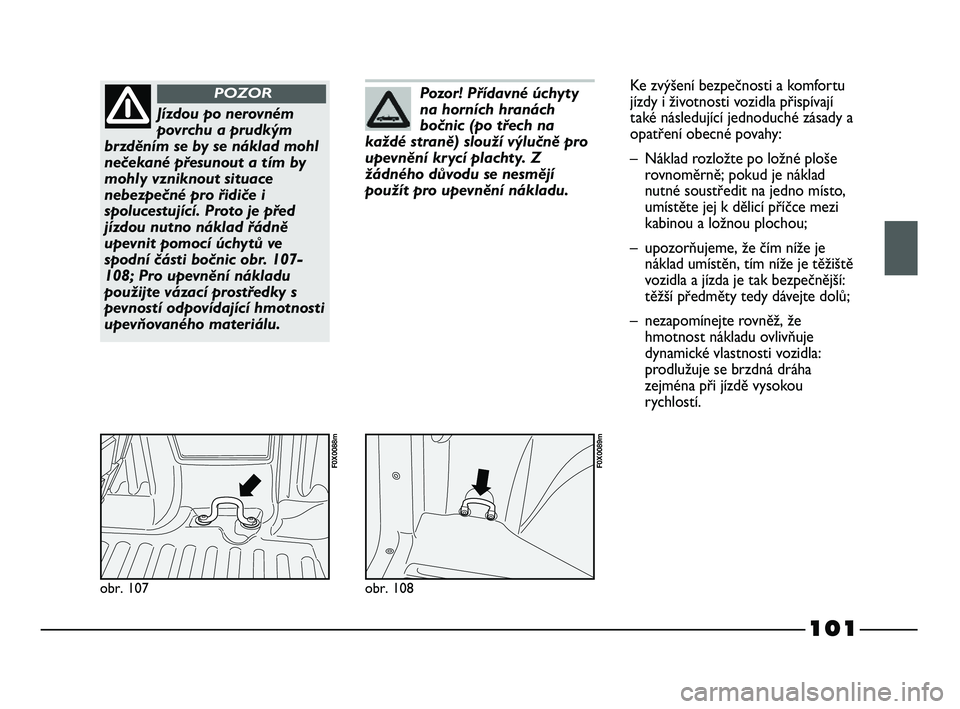 FIAT STRADA 2013  Návod k použití a údržbě (in Czech) 101
obr. 107
F0X0088m
Jízdou po nerovném
povrchu a prudkým
brzděním se by se náklad mohl
nečekané přesunout a tím by
mohly vzniknout situace
nebezpečné pro řidiče i
spolucestující. Pro