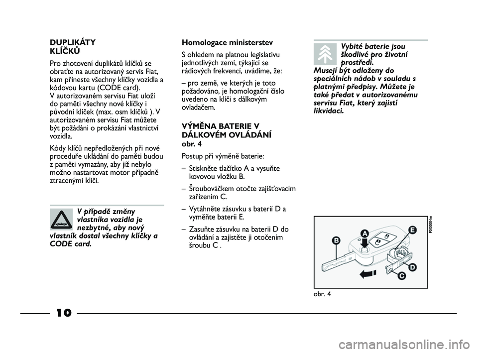 FIAT STRADA 2013  Návod k použití a údržbě (in Czech) 10
DUPLIKÁTY 
KLÍČKŮ
Pro zhotovení duplikátů klíčků se
obraťte na autorizovaný servis Fiat,
kam přineste všechny klíčky vozidla a
kódovou kartu (CODE card). 
V autorizovaném servisu 