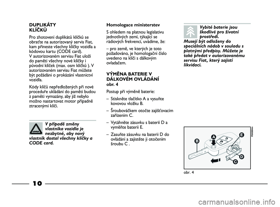 FIAT STRADA 2013 Návod k použití a údržbě (in Czech) 10
DUPLIKÁTY
KLÍČKŮ
Pro zhotovení duplikátů klíčků se
obraťte na autorizovaný servis Fiat,
kam přineste všechny klíčky vozidla a
kódovou kartu (CODE card).
V autorizovaném servisu FIAT STRADA 2013 Návod k použití a údržbě (in Czech) 10
DUPLIKÁTY
KLÍČKŮ
Pro zhotovení duplikátů klíčků se
obraťte na autorizovaný servis Fiat,
kam přineste všechny klíčky vozidla a
kódovou kartu (CODE card).
V autorizovaném servisu
