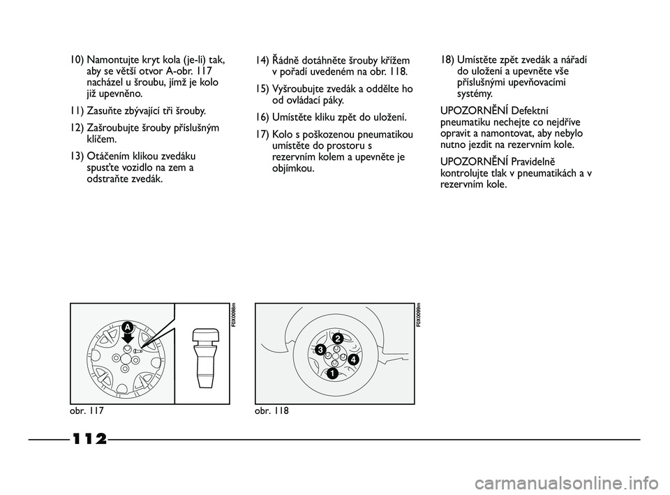 FIAT STRADA 2014  Návod k použití a údržbě (in Czech) 112
10) Namontujte kryt kola (je-li) tak,
aby se větší otvor A-obr. 117
nacházel u šroubu, jímž je kolo
již upevněno.
11) Zasuňte zbývající tři šrouby.
12) Zašroubujte šrouby příslu