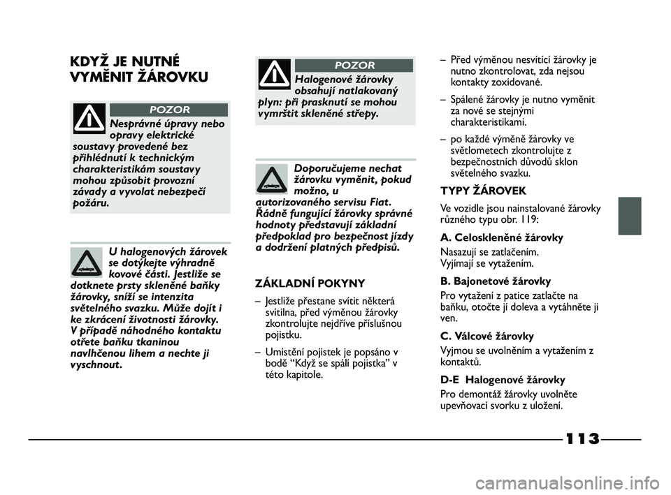 FIAT STRADA 2014  Návod k použití a údržbě (in Czech) 113
Nesprávné úpravy nebo
opravy elektrické
soustavy provedené bez
přihlédnutí k technickým
charakteristikám soustavy
mohou způsobit provozní
závady a vyvolat nebezpečí
požáru. 
POZOR