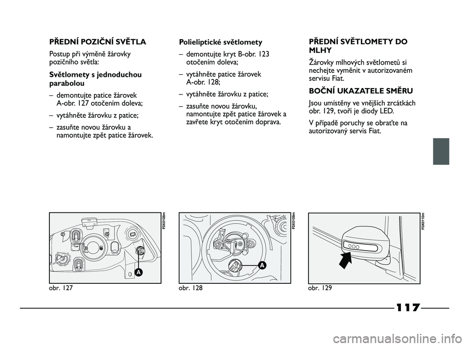 FIAT STRADA 2014  Návod k použití a údržbě (in Czech) 117
PŘEDNÍ POZIČNÍ SVĚTLA
Postup při výměně žárovky
pozičního světla:
Světlomety s jednoduchou
parabolou
– demontujte patice žárovek 
A-obr. 127 otočením doleva;
– vytáhněte �