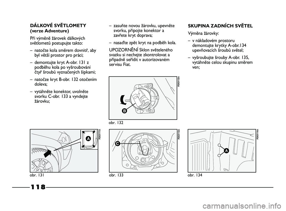 FIAT STRADA 2014  Návod k použití a údržbě (in Czech) 118
DÁLKOVÉ SVĚTLOMETY
(verze Adventure)
Při výměně žárovek dálkových
světlometů postupujte takto:
– natočte kola směrem dovnitř, aby
byl větší prostor pro práci;
– demontujte 