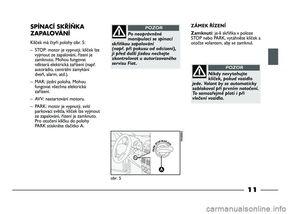 FIAT STRADA 2013  Návod k použití a údržbě (in Czech) 11
ZÁMEK ŘÍZENÍ
Zamknutí: je-li skříňka v poloze
STOP nebo PARK, vytáhněte klíček a
otočte volantem, aby se zamknul.SPÍNACÍ SKŘÍŇKA
ZAPALOVÁNÍ
Klíček má čtyři polohy obr. 5:
�