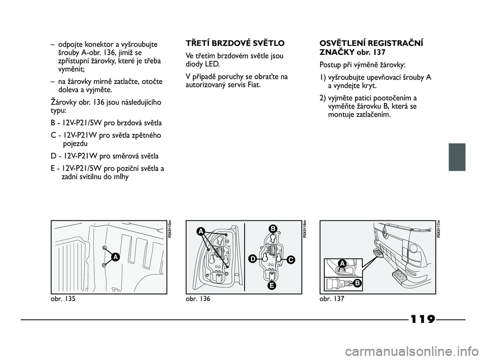 FIAT STRADA 2014  Návod k použití a údržbě (in Czech) 119
obr. 135
F0X0115m
obr. 136
F0X0116m
obr. 137
F0X0117m
– odpojte konektor a vyšroubujte
šrouby A-obr. 136, jimiž se
zpřístupní žárovky, které je třeba
vyměnit;
– na žárovky mírně