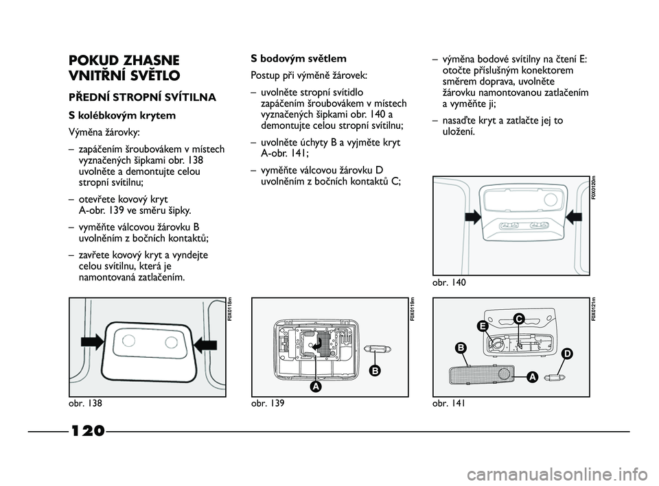 FIAT STRADA 2014  Návod k použití a údržbě (in Czech) 120
POKUD ZHASNE
VNITŘNÍ SVĚTLO
PŘEDNÍ STROPNÍ SVÍTILNA 
S kolébkovým krytem
Výměna žárovky:
– zapáčením šroubovákem v místech
vyznačených šipkami obr. 138
uvolněte a demontuj