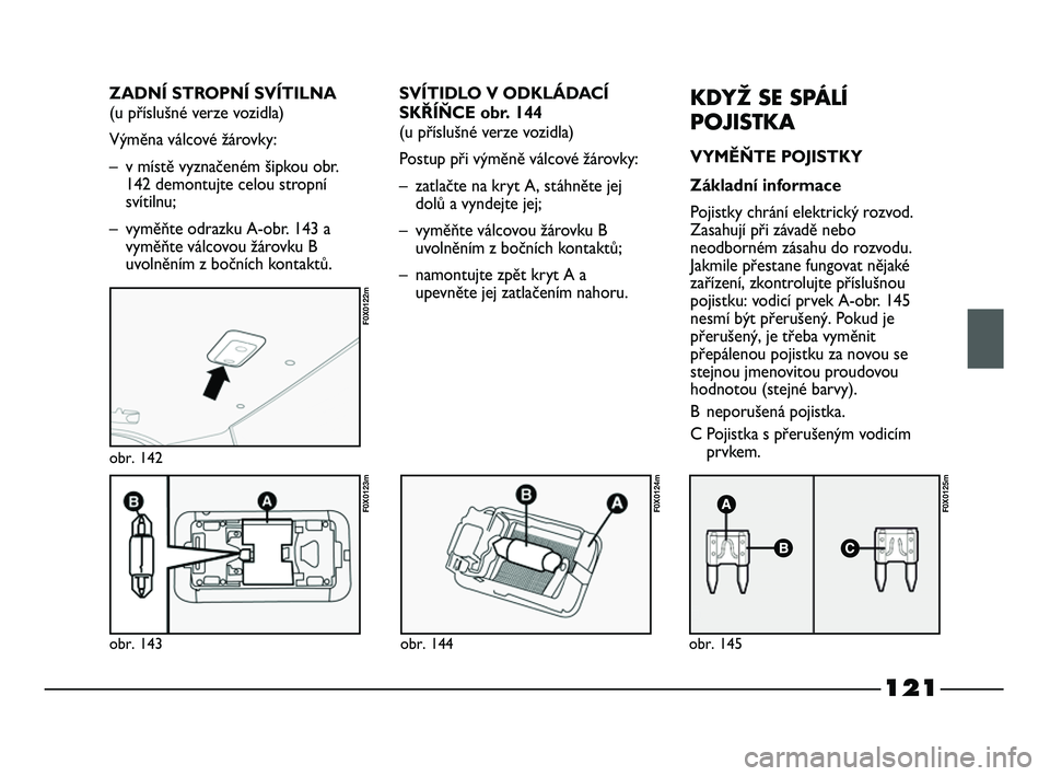 FIAT STRADA 2015 Návod k použití a údržbě (in Czech) 121
obr. 143
F0X0123m
obr. 142
F0X0122m
obr. 144
F0X0124m
obr. 145
F0X0125m
SVÍTIDLO V ODKLÁDACÍ
SKŘÍŇCE obr. 144
(u příslušné verze vozidla)
Postup při výměně válcové žárovky:
– z FIAT STRADA 2015 Návod k použití a údržbě (in Czech) 121
obr. 143
F0X0123m
obr. 142
F0X0122m
obr. 144
F0X0124m
obr. 145
F0X0125m
SVÍTIDLO V ODKLÁDACÍ
SKŘÍŇCE obr. 144
(u příslušné verze vozidla)
Postup při výměně válcové žárovky:
– z