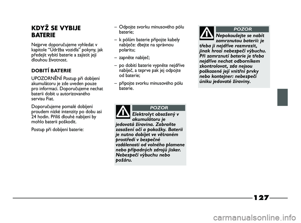 FIAT STRADA 2014  Návod k použití a údržbě (in Czech) 127
KDYŽ SE VYBIJE 
BATERIE
Nejprve doporučujeme vyhledat v
kapitole “Údržba vozidla” pokyny, jak
předejít vybití baterie a zajistit její
dlouhou životnost.
DOBITÍ BATERIE
UPOZORNĚNÍ P