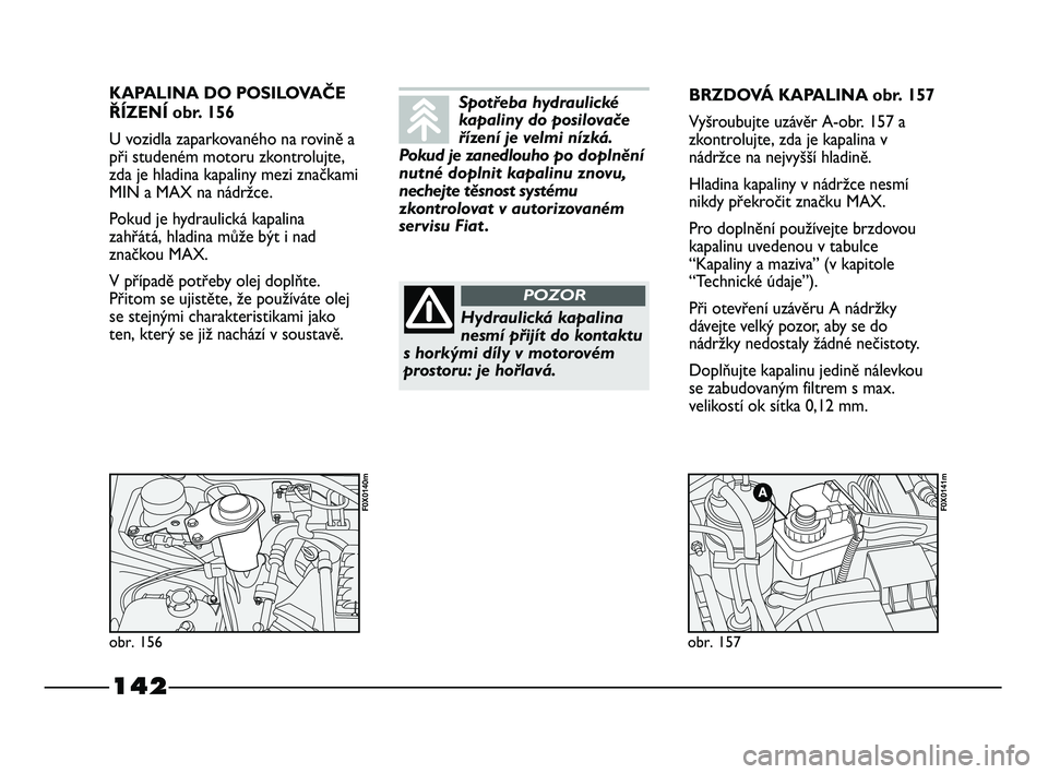 FIAT STRADA 2015 Návod k použití a údržbě (in Czech) 142
KAPALINA DO POSILOVAČE
ŘÍZENÍ obr. 156
U vozidla zaparkovaného na rovině a
při studeném motoru zkontrolujte,
zda je hladina kapaliny mezi značkami
MIN a MAX na nádržce.
Pokud je hydraul FIAT STRADA 2015 Návod k použití a údržbě (in Czech) 142
KAPALINA DO POSILOVAČE
ŘÍZENÍ obr. 156
U vozidla zaparkovaného na rovině a
při studeném motoru zkontrolujte,
zda je hladina kapaliny mezi značkami
MIN a MAX na nádržce.
Pokud je hydraul